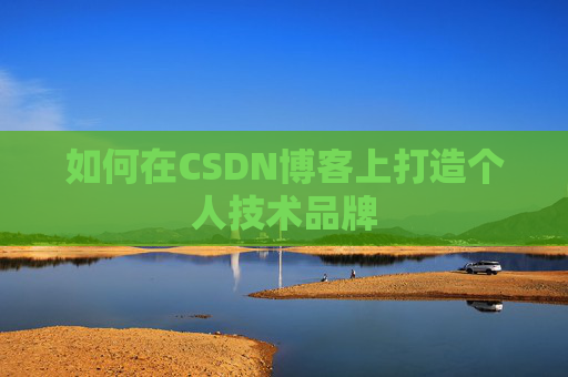 如何在CSDN博客上打造个人技术品牌 如何在CSDN博客上打造个人技术品牌